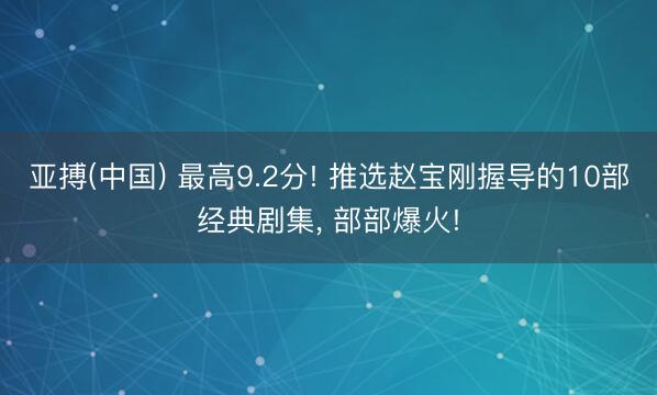 亚搏(中国) 最高9.2分! 推选赵宝刚握导的10部经典剧集， 部部爆火!