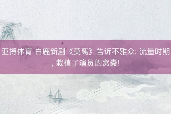 亚搏体育 白鹿新剧《莫离》告诉不雅众: 流量时期， 栽植了演员的窝囊!