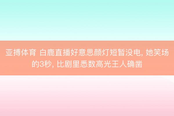 亚搏体育 白鹿直播好意思颜灯短暂没电， 她笑场的3秒， 比剧里悉数高光王人确凿