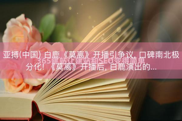 亚搏(中国) 白鹿《莫离》开播引争议， 口碑南北极分化! 《莫离》开播后， 白鹿演出的...