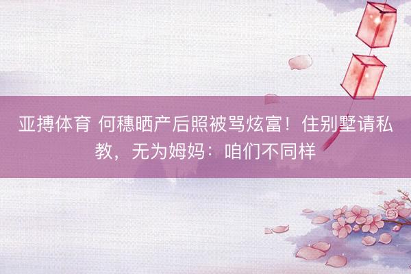 亚搏体育 何穗晒产后照被骂炫富！住别墅请私教，无为姆妈：咱们不同样