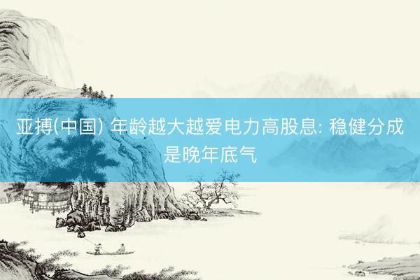 亚搏(中国) 年龄越大越爱电力高股息: 稳健分成是晚年底气