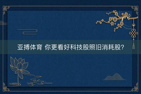 亚搏体育 你更看好科技股照旧消耗股?