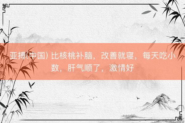 亚搏(中国) 比核桃补脑，改善就寝，每天吃小数，肝气顺了，激情好