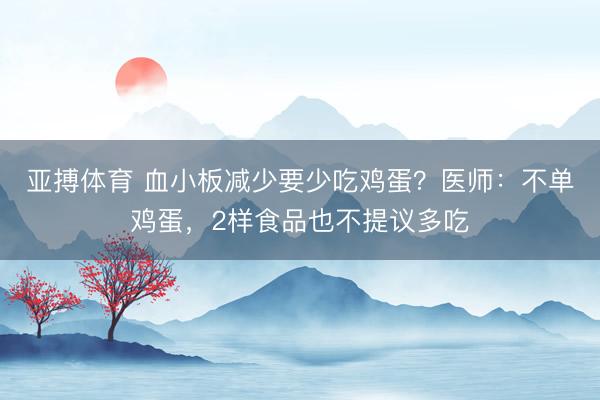 亚搏体育 血小板减少要少吃鸡蛋?医师:不单鸡蛋,2样食品也不提议多吃