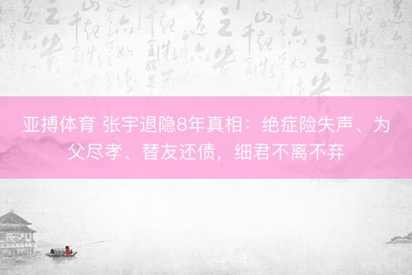 亚搏体育 张宇退隐8年真相:绝症险失声、为父尽孝、替友还债,细君不离不弃