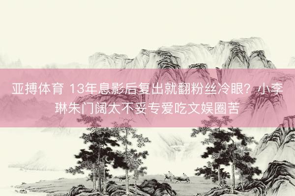 亚搏体育 13年息影后复出就翻粉丝冷眼？小李琳朱门阔太不妥专爱吃文娱圈苦