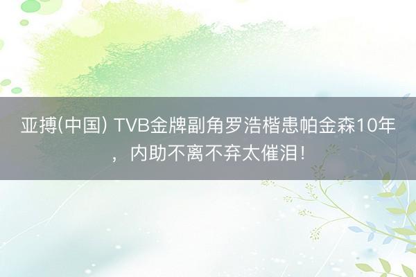 亚搏(中国) TVB金牌副角罗浩楷患帕金森10年，内助不离不弃太催泪！