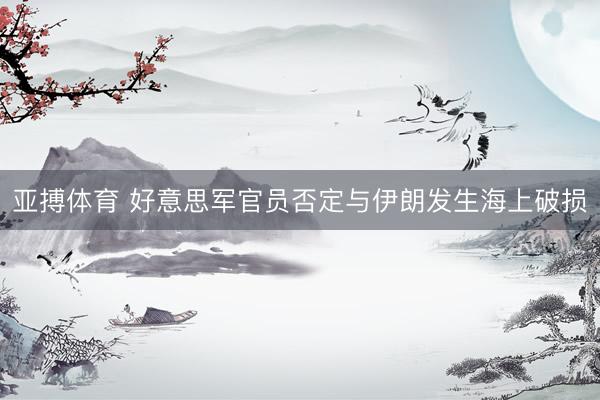 亚搏体育 好意思军官员否定与伊朗发生海上破损