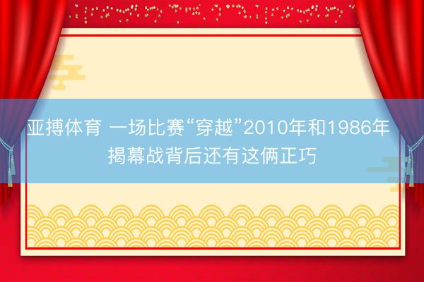 亚搏体育 一场比赛“穿越”2010年和1986年 揭幕战背后还有这俩正巧