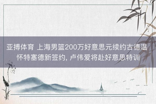亚搏体育 上海男篮200万好意思元续约古德温 怀特塞德新签约, 卢伟爱将赴好意思特训