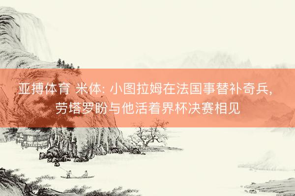 亚搏体育 米体: 小图拉姆在法国事替补奇兵, 劳塔罗盼与他活着界杯决赛相见