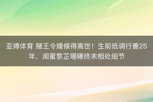 亚搏体育 赌王令嫒倏得离世！生前低调行善25年，闺蜜黎芷珊曝终末相处细节