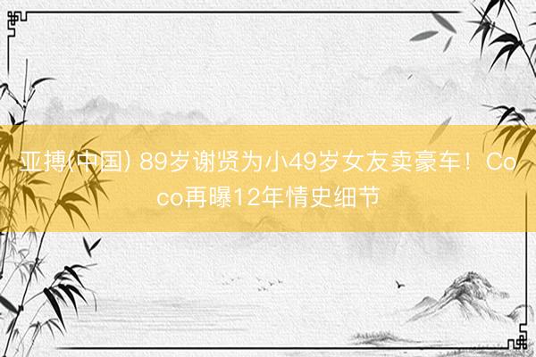 亚搏(中国) 89岁谢贤为小49岁女友卖豪车！Coco再曝12年情史细节