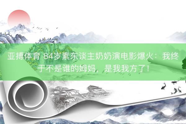 亚搏体育 84岁素东谈主奶奶演电影爆火：我终于不是谁的姆妈，是我我方了！