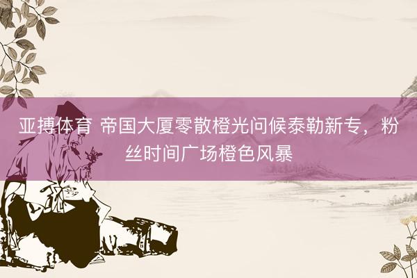 亚搏体育 帝国大厦零散橙光问候泰勒新专,粉丝时间广场橙色风暴