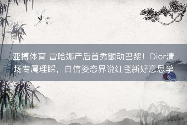 亚搏体育 雷哈娜产后首秀颤动巴黎！Dior清场专属理睬，自信姿态界说红毯新好意思学