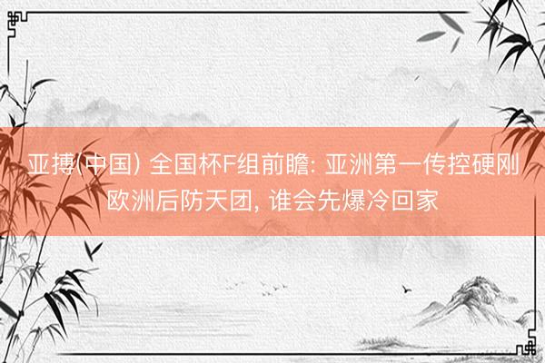 亚搏(中国) 全国杯F组前瞻: 亚洲第一传控硬刚欧洲后防天团， 谁会先爆冷回家