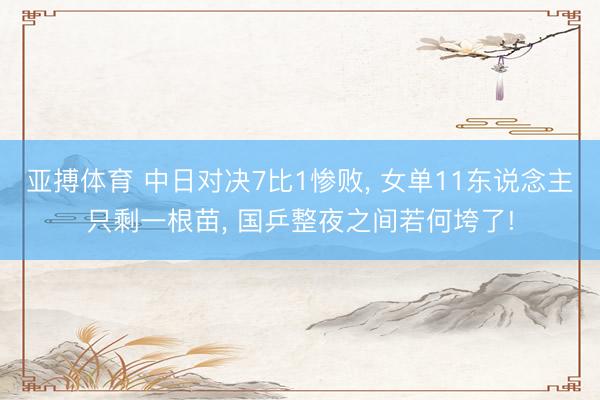 亚搏体育 中日对决7比1惨败, 女单11东说念主只剩一根苗, 国乒整夜之间若何垮了!