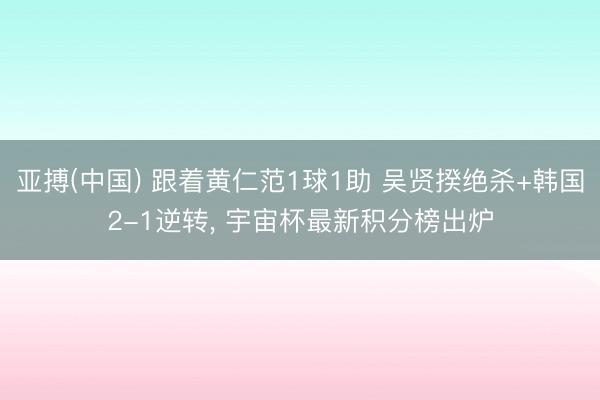 亚搏(中国) 跟着黄仁范1球1助 吴贤揆绝杀+韩国2-1逆转, 宇宙杯最新积分榜出炉