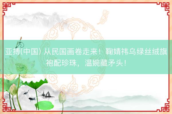 亚搏(中国) 从民国画卷走来！鞠婧祎乌绿丝绒旗袍配珍珠，温婉藏矛头！