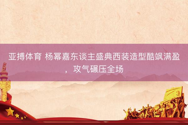 亚搏体育 杨幂嘉东谈主盛典西装造型酷飒满盈，攻气碾压全场