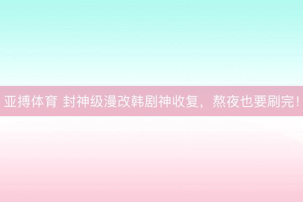 亚搏体育 封神级漫改韩剧神收复，熬夜也要刷完！