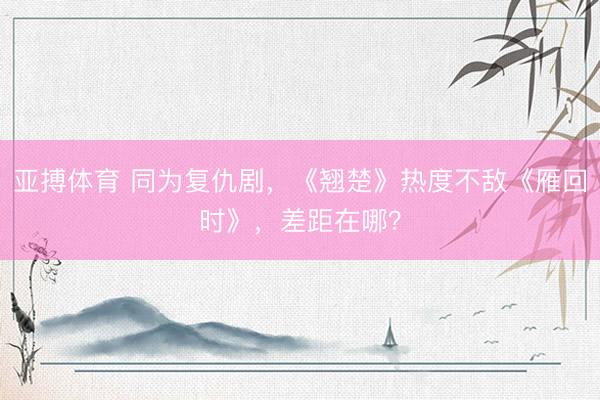 亚搏体育 同为复仇剧，《翘楚》热度不敌《雁回时》，差距在哪？