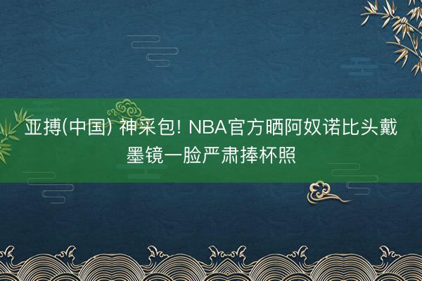 亚搏(中国) 神采包! NBA官方晒阿奴诺比头戴墨镜一脸严肃捧杯照
