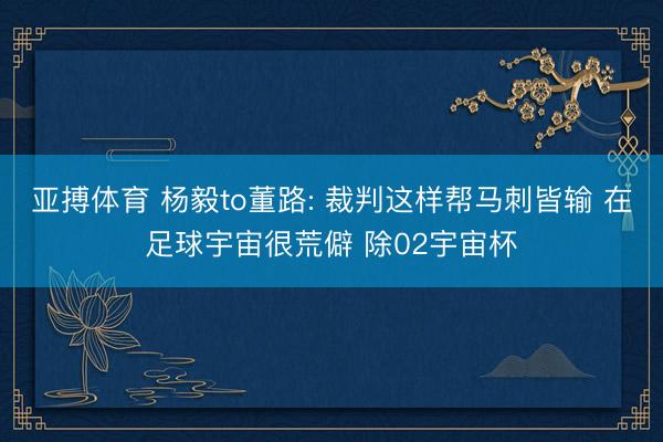 亚搏体育 杨毅to董路: 裁判这样帮马刺皆输 在足球宇宙很荒僻 除02宇宙杯