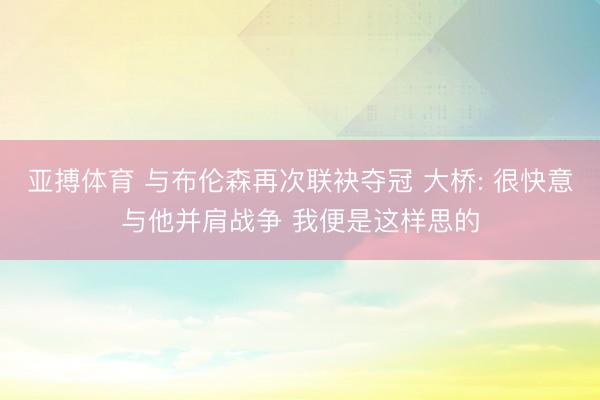 亚搏体育 与布伦森再次联袂夺冠 大桥: 很快意与他并肩战争 我便是这样思的