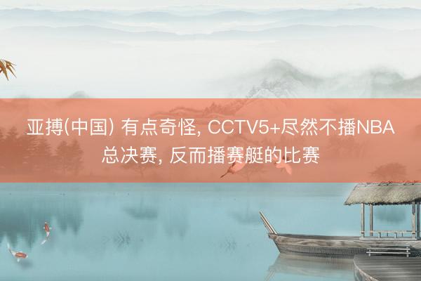 亚搏(中国) 有点奇怪， CCTV5+尽然不播NBA总决赛， 反而播赛艇的比赛