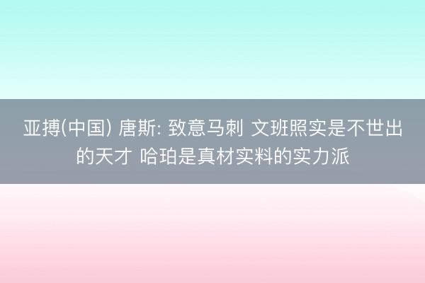 亚搏(中国) 唐斯: 致意马刺 文班照实是不世出的天才 哈珀是真材实料的实力派