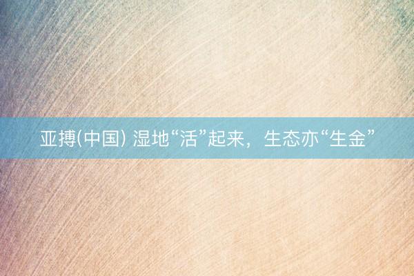 亚搏(中国) 湿地“活”起来,生态亦“生金”