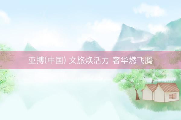 亚搏(中国) 文旅焕活力 奢华燃飞腾