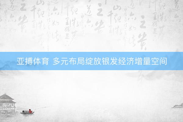 亚搏体育 多元布局绽放银发经济增量空间