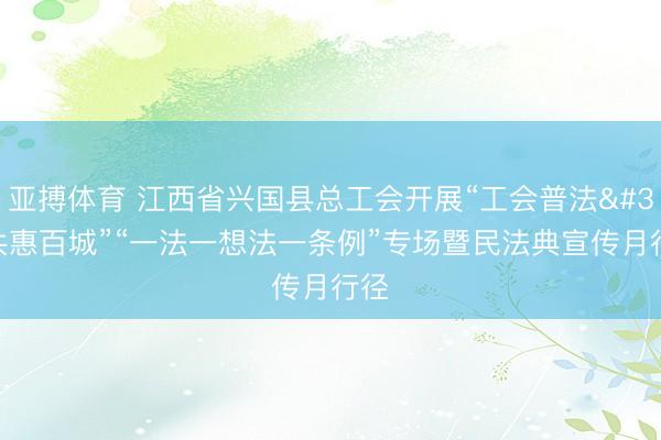 亚搏体育 江西省兴国县总工会开展“工会普法 共惠百城”“一法一想法一条例”专场暨民法典宣传月行径