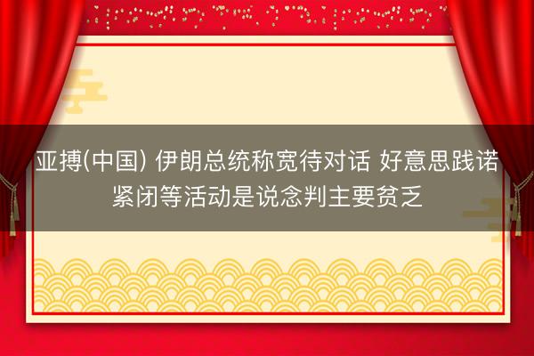亚搏(中国) 伊朗总统称宽待对话 好意思践诺紧闭等活动是说念判主要贫乏