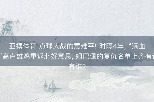 亚搏体育 点球大战的意难平! 时隔4年， “满血版”高卢雄鸡重返北好意思， 姆巴佩的复仇名单上齐有谁?