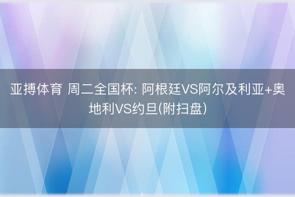 亚搏体育 周二全国杯: 阿根廷VS阿尔及利亚+奥地利VS约旦(附扫盘)