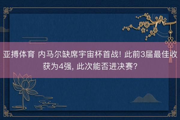 亚搏体育 内马尔缺席宇宙杯首战! 此前3届最佳收获为4强， 此次能否进决赛?