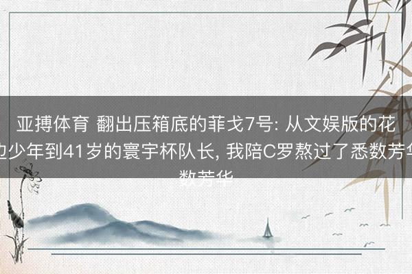 亚搏体育 翻出压箱底的菲戈7号: 从文娱版的花边少年到41岁的寰宇杯队长， 我陪C罗熬过了悉数芳华