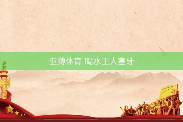 亚搏体育 喝水王人塞牙