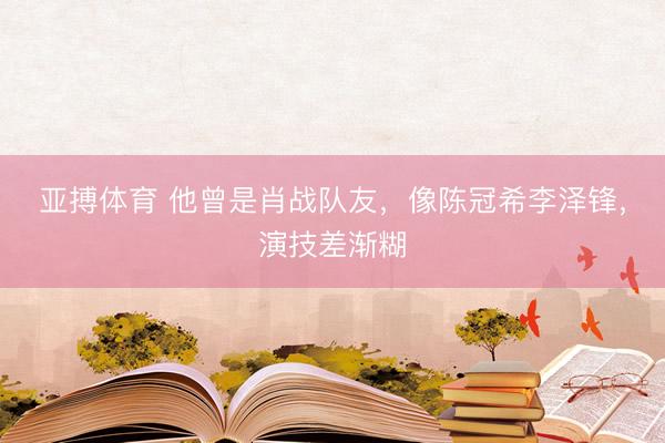 亚搏体育 他曾是肖战队友，像陈冠希李泽锋，演技差渐糊