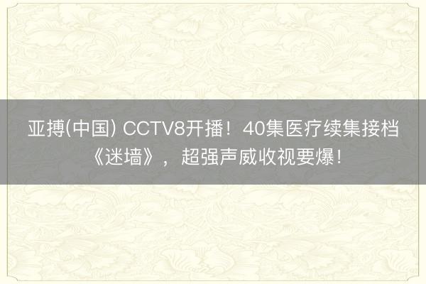 亚搏(中国) CCTV8开播！40集医疗续集接档《迷墙》，超强声威收视要爆！