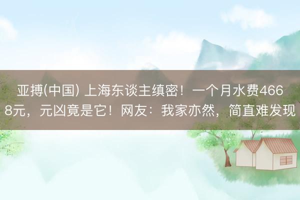 亚搏(中国) 上海东谈主缜密！一个月水费4668元，元凶竟是它！网友：我家亦然，简直难发现