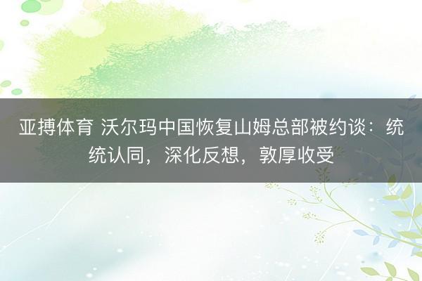 亚搏体育 沃尔玛中国恢复山姆总部被约谈：统统认同，深化反想，敦厚收受