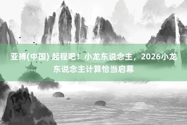 亚搏(中国) 起程吧!小龙东说念主,2026小龙东说念主计算恰当启幕