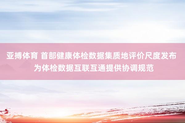 亚搏体育 首部健康体检数据集质地评价尺度发布  为体检数据互联互通提供协调规范