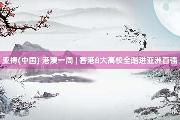 亚搏(中国) 港澳一周 | 香港8大高校全踏进亚洲百强